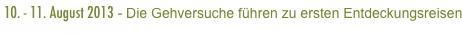 10. - 11. August 2013 - Die Gehversuche führen zu ersten Entdeckungsreisen