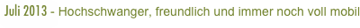 Juli 2013 - Hochschwanger, freundlich und immer noch voll mobil